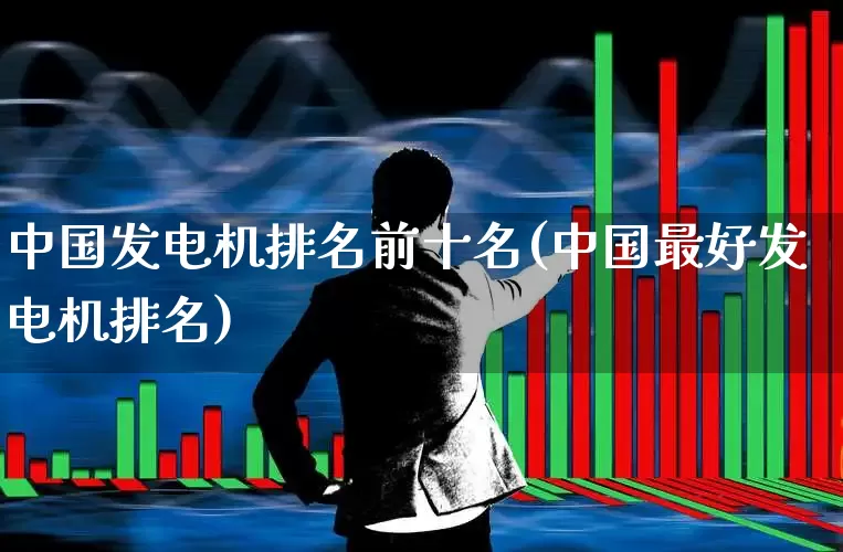 中国发电机排名前十名(中国最好发电机排名)_https://www.syklpowerbike.com_创业板_第1张
