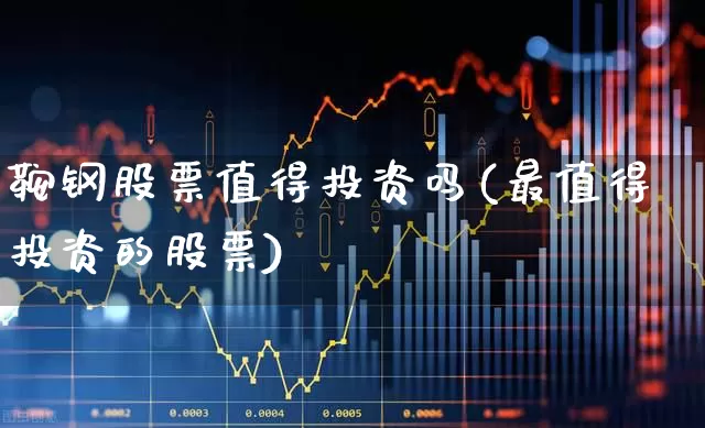 鞍钢股票值得投资吗(最值得投资的股票)_https://www.syklpowerbike.com_北交所_第1张