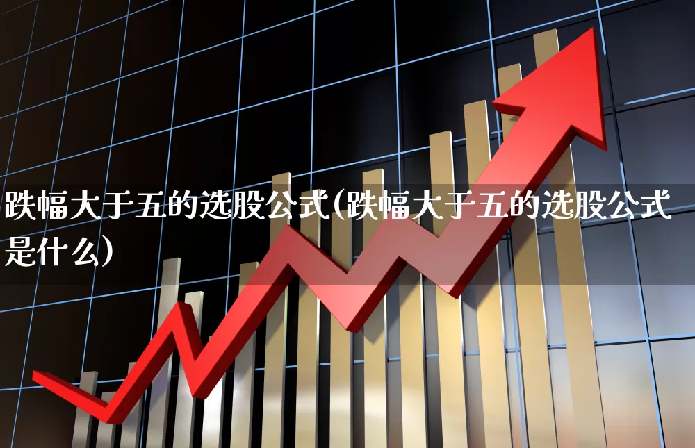 跌幅大于五的选股公式(跌幅大于五的选股公式是什么)_https://www.syklpowerbike.com_科创板_第1张