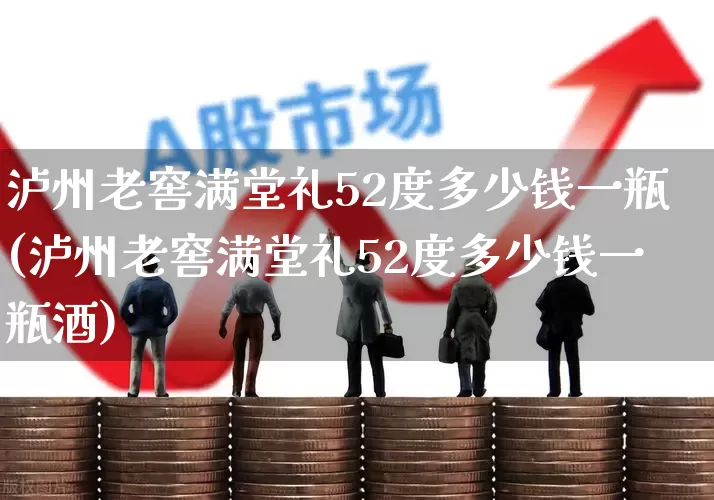 泸州老窖满堂礼52度多少钱一瓶(泸州老窖满堂礼52度多少钱一瓶酒)_https://www.syklpowerbike.com_科创板_第1张
