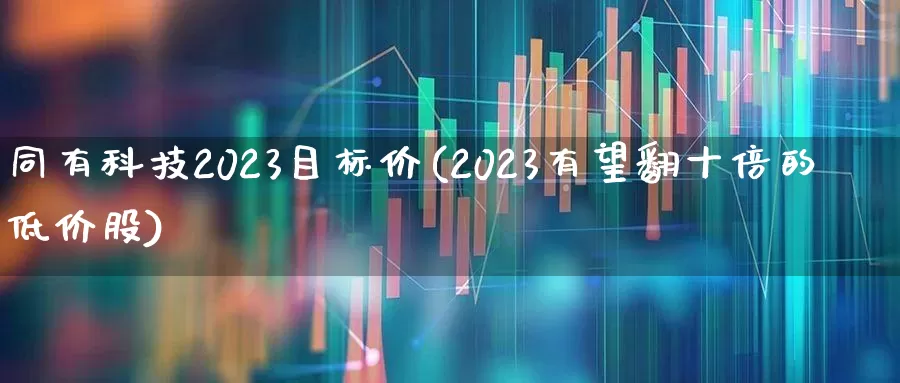 同有科技2023目标价(2023有望翻十倍的低价股)_https://www.syklpowerbike.com_深交所_第1张