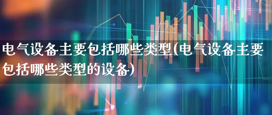 电气设备主要包括哪些类型(电气设备主要包括哪些类型的设备)_https://www.syklpowerbike.com_科创板_第1张