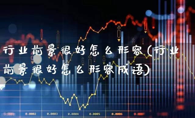 行业前景很好怎么形容(行业前景很好怎么形容成语)_https://www.syklpowerbike.com_上交所_第1张