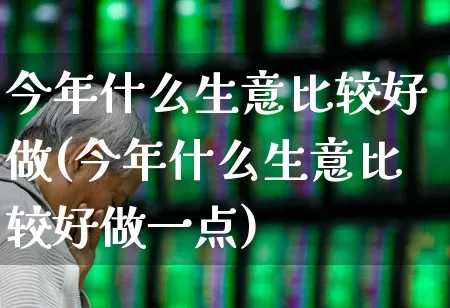 今年什么生意比较好做(今年什么生意比较好做一点)_深交所_第1张_财经网 今年什么生意比较好做(今年什么生意比较好做一点)_https://www.syklpowerbike.com_深交所_第1张