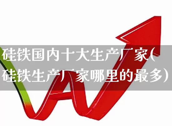 硅铁国内十大生产厂家(硅铁生产厂家哪里的最多)_https://www.syklpowerbike.com_创业板_第1张
