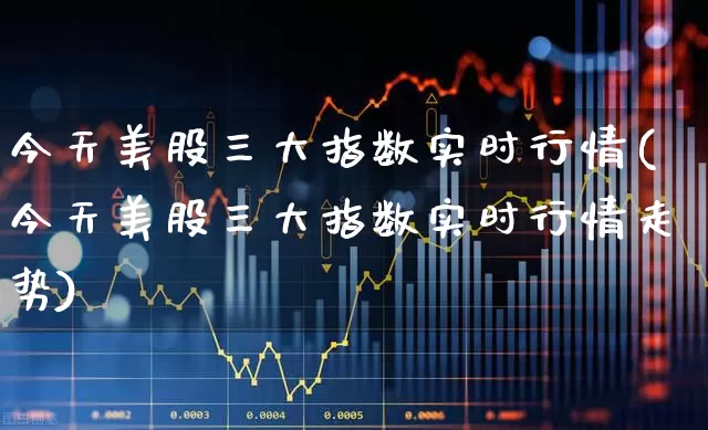 今天美股三大指数实时行情(今天美股三大指数实时行情走势)_https://www.syklpowerbike.com_上交所_第1张