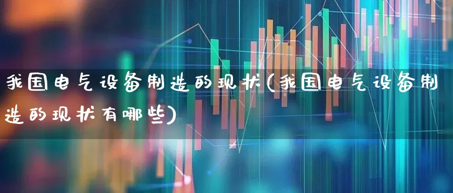 我国电气设备制造的现状(我国电气设备制造的现状有哪些)_https://www.syklpowerbike.com_上交所_第1张