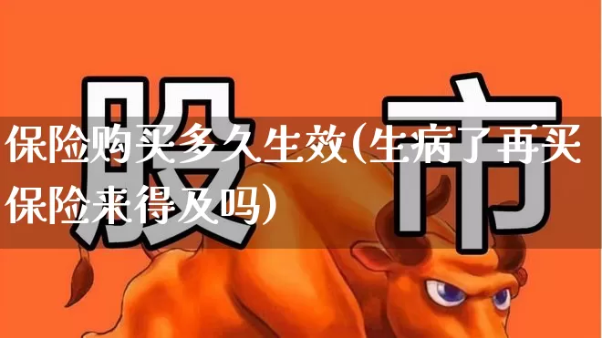 保险购买多久生效(生病了再买保险来得及吗)_https://www.syklpowerbike.com_北交所_第1张