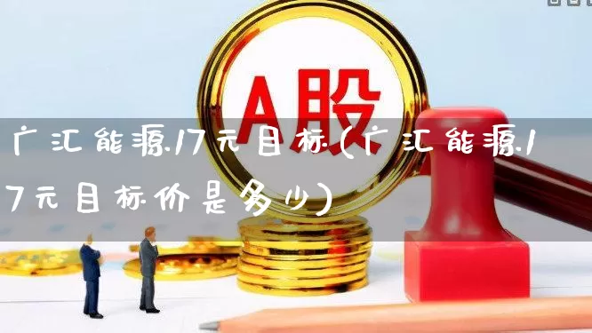 广汇能源17元目标(广汇能源17元目标价是多少)_https://www.syklpowerbike.com_科创板_第1张