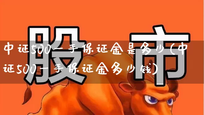 中证500一手保证金是多少(中证500一手保证金多少钱)_https://www.syklpowerbike.com_上交所_第1张