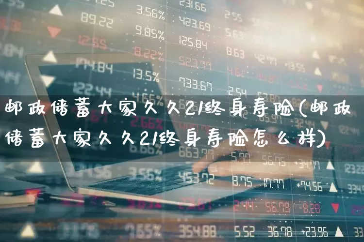 邮政储蓄大家久久21终身寿险(邮政储蓄大家久久21终身寿险怎么样)_https://www.syklpowerbike.com_科创板_第1张