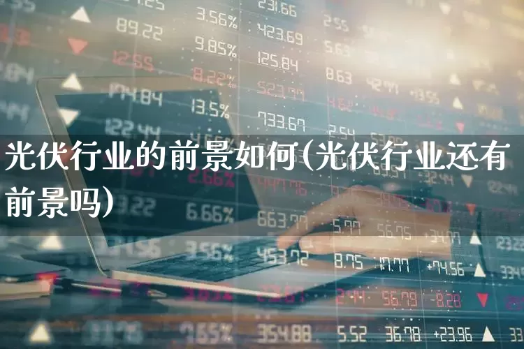 光伏行业的前景如何(光伏行业还有前景吗)_https://www.syklpowerbike.com_上交所_第1张