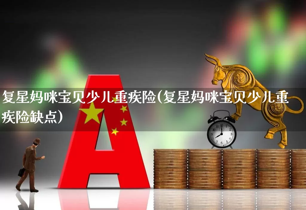 复星妈咪宝贝少儿重疾险(复星妈咪宝贝少儿重疾险缺点)_https://www.syklpowerbike.com_北交所_第1张