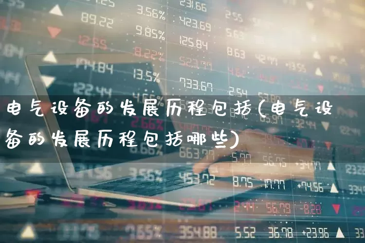 电气设备的发展历程包括(电气设备的发展历程包括哪些)_https://www.syklpowerbike.com_科创板_第1张
