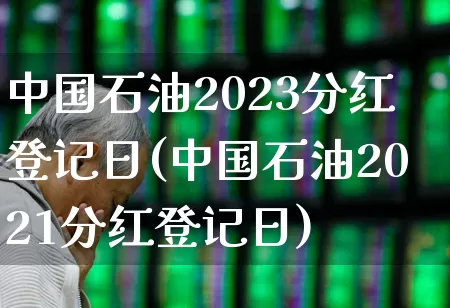 中国石油2023分红登记日(中国石油2021分红登记日)_https://www.syklpowerbike.com_科创板_第1张