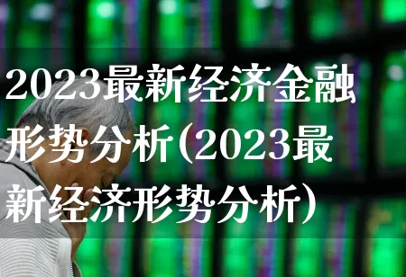 2023最新经济金融形势分析(2023最新经济形势分析)_https://www.syklpowerbike.com_创业板_第1张