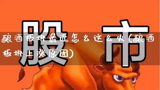 酿酒板块最近怎么这么火(酿酒板块上涨原因)_https://www.syklpowerbike.com_创业板_第1张