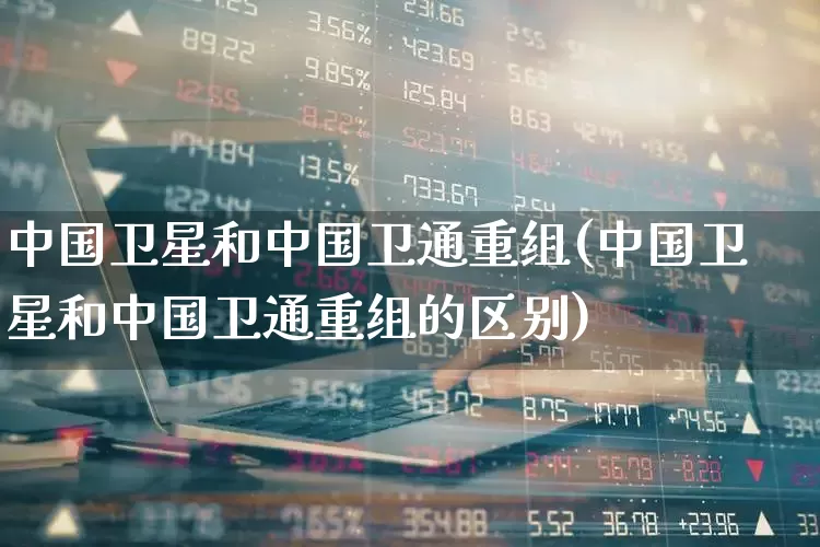 中国卫星和中国卫通重组(中国卫星和中国卫通重组的区别)_https://www.syklpowerbike.com_创业板_第1张