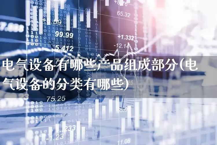 电气设备有哪些产品组成部分(电气设备的分类有哪些)_https://www.syklpowerbike.com_上交所_第1张