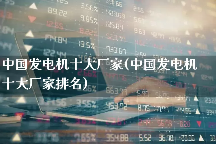 中国发电机十大厂家(中国发电机十大厂家排名)_https://www.syklpowerbike.com_深交所_第1张
