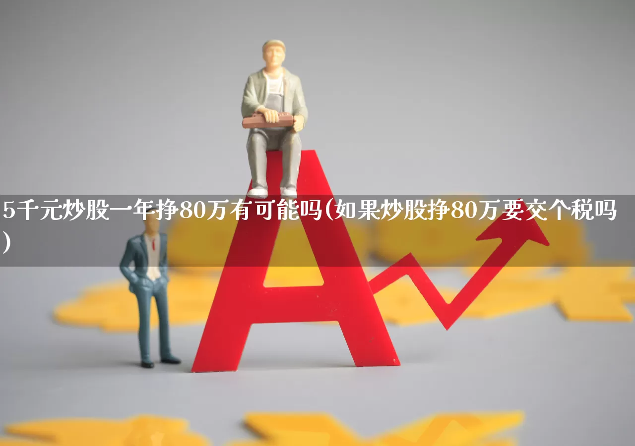 5千元炒股一年挣80万有可能吗(如果炒股挣80万要交个税吗)_北交所_第1张_财经网 5千元炒股一年挣80万有可能吗(如果炒股挣80万要交个税吗)_https://www.syklpowerbike.com_北交所_第1张