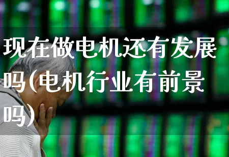 现在做电机还有发展吗(电机行业有前景吗)_https://www.syklpowerbike.com_深交所_第1张