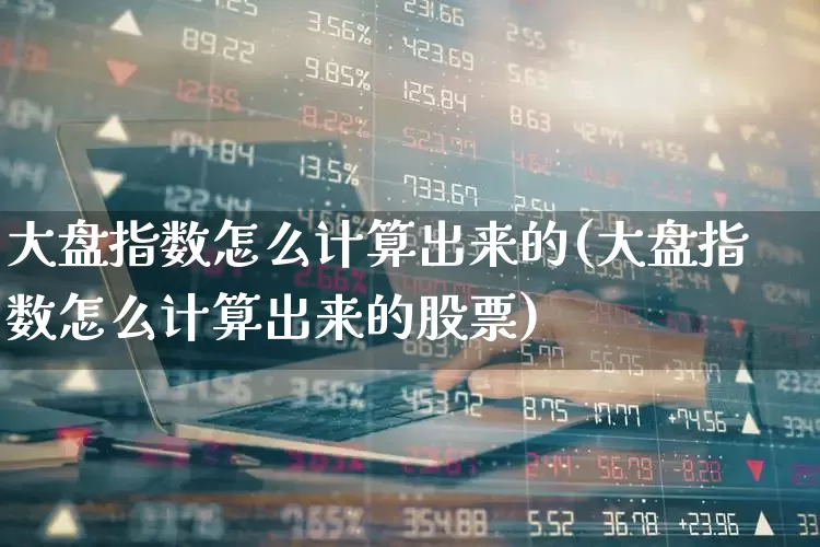 大盘指数怎么计算出来的(大盘指数怎么计算出来的股票)_https://www.syklpowerbike.com_创业板_第1张