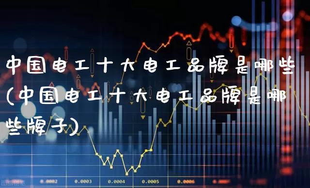 中国电工十大电工品牌是哪些(中国电工十大电工品牌是哪些牌子)_https://www.syklpowerbike.com_科创板_第1张