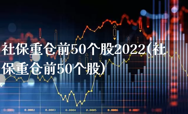 社保重仓前50个股2022(社保重仓前50个股)_https://www.syklpowerbike.com_科创板_第1张