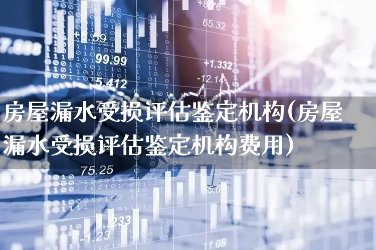 房屋漏水受损评估鉴定机构(房屋漏水受损评估鉴定机构费用)_https://www.syklpowerbike.com_创业板_第1张