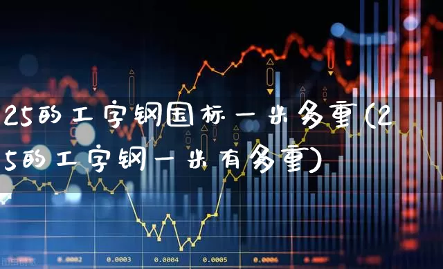 25的工字钢国标一米多重(25的工字钢一米有多重)_https://www.syklpowerbike.com_上交所_第1张