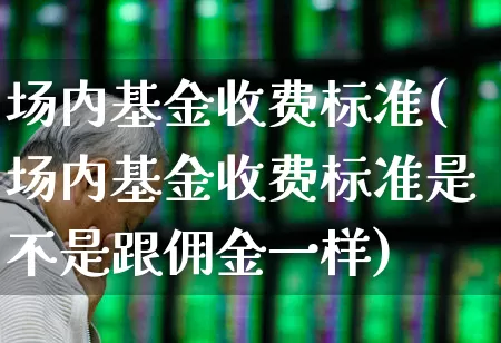 场内基金收费标准(场内基金收费标准是不是跟佣金一样)_https://www.syklpowerbike.com_北交所_第1张