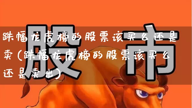 跌幅龙虎榜的股票该买么还是卖(跌幅龙虎榜的股票该买么还是卖出)_https://www.syklpowerbike.com_深交所_第1张