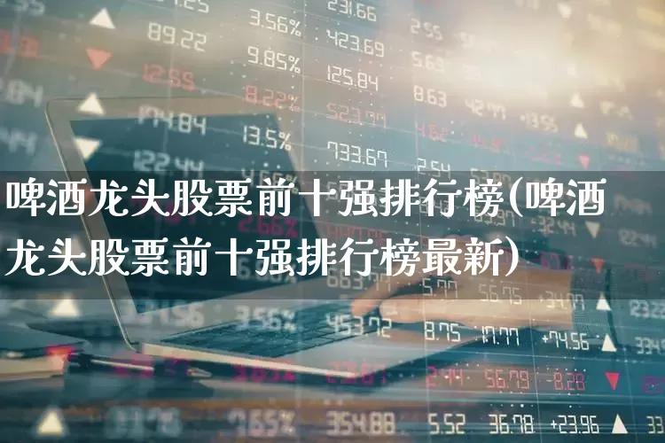 啤酒龙头股票前十强排行榜(啤酒龙头股票前十强排行榜最新)_https://www.syklpowerbike.com_科创板_第1张