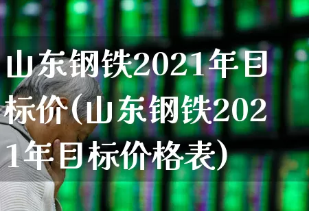 山东钢铁2021年目标价(山东钢铁2021年目标价格表)_https://www.syklpowerbike.com_北交所_第1张