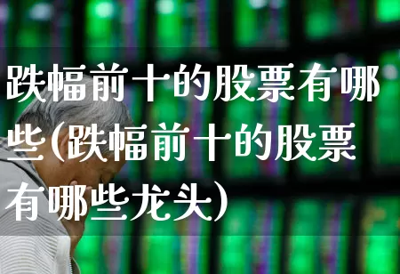 跌幅前十的股票有哪些(跌幅前十的股票有哪些龙头)_https://www.syklpowerbike.com_科创板_第1张