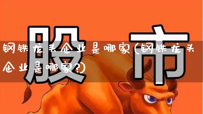 钢铁龙头企业是哪家(钢铁龙头企业是哪家?)_https://www.syklpowerbike.com_北交所_第1张