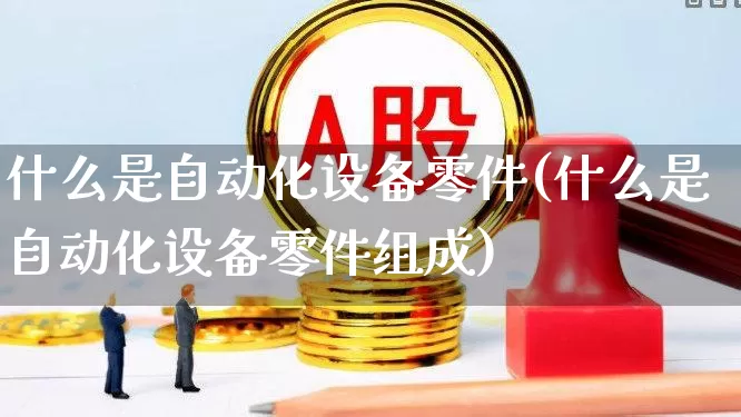 什么是自动化设备零件(什么是自动化设备零件组成)_https://www.syklpowerbike.com_北交所_第1张