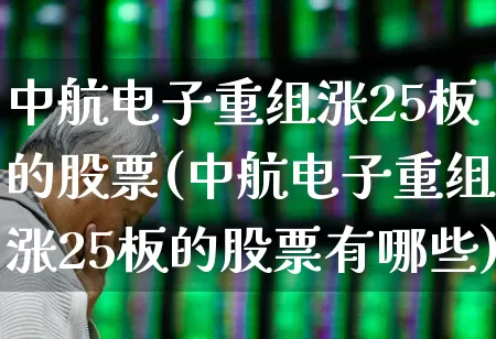 中航电子重组涨25板的股票(中航电子重组涨25板的股票有哪些)_https://www.syklpowerbike.com_北交所_第1张