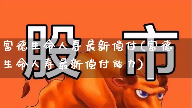 富德生命人寿最新偿付(富德生命人寿最新偿付能力)_https://www.syklpowerbike.com_科创板_第1张