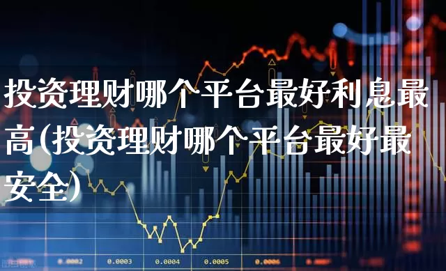 投资理财哪个平台最好利息最高(投资理财哪个平台最好最安全)_https://www.syklpowerbike.com_科创板_第1张