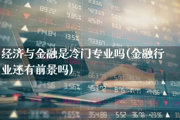 经济与金融是冷门专业吗(金融行业还有前景吗)_https://www.syklpowerbike.com_创业板_第1张