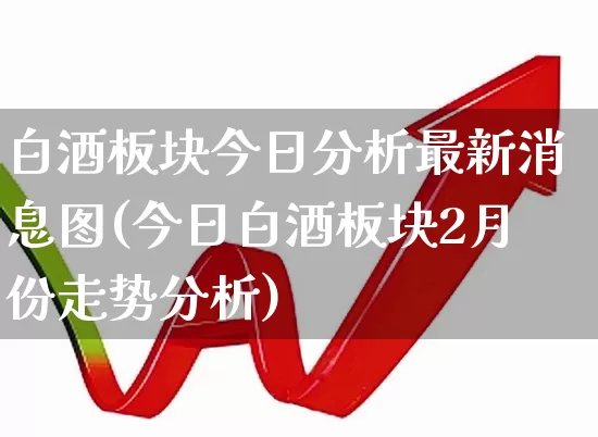白酒板块今日分析最新消息图(今日白酒板块2月份走势分析)_https://www.syklpowerbike.com_科创板_第1张