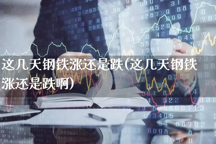 这几天钢铁涨还是跌(这几天钢铁涨还是跌啊)_https://www.syklpowerbike.com_北交所_第1张