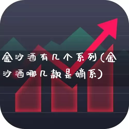 金沙酒有几个系列(金沙酒哪几款是嫡系)_https://www.syklpowerbike.com_创业板_第1张