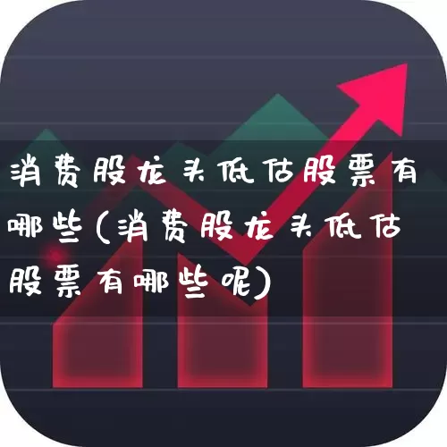 消费股龙头低估股票有哪些(消费股龙头低估股票有哪些呢)_https://www.syklpowerbike.com_深交所_第1张