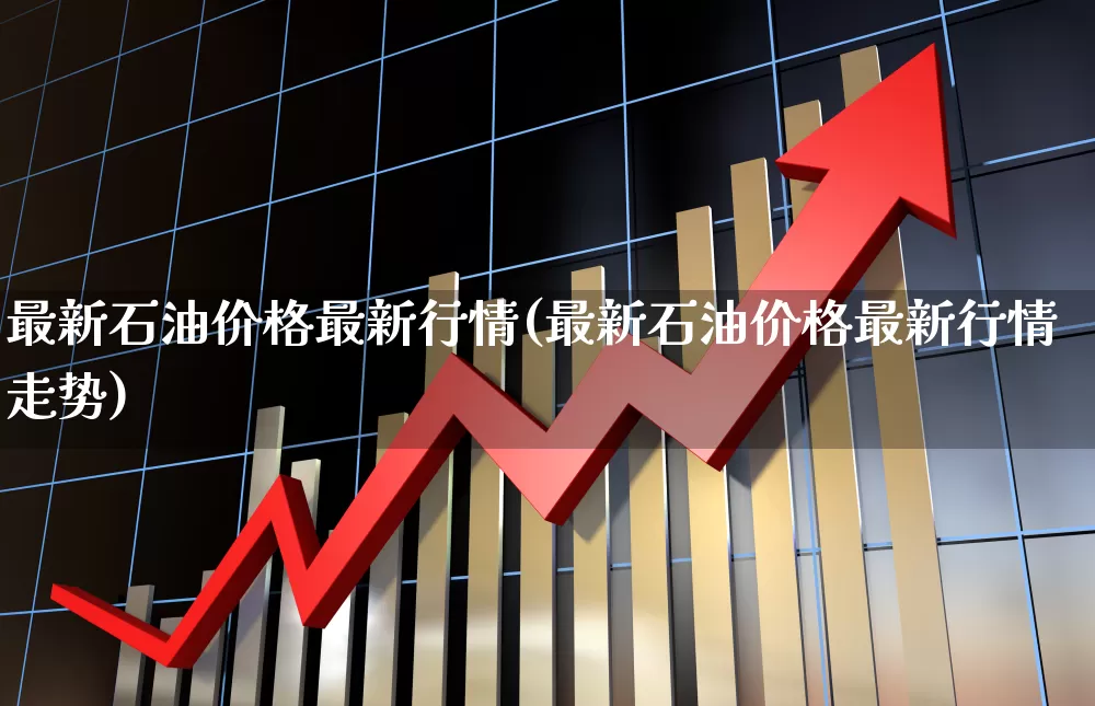 最新石油价格最新行情(最新石油价格最新行情走势)_https://www.syklpowerbike.com_创业板_第1张