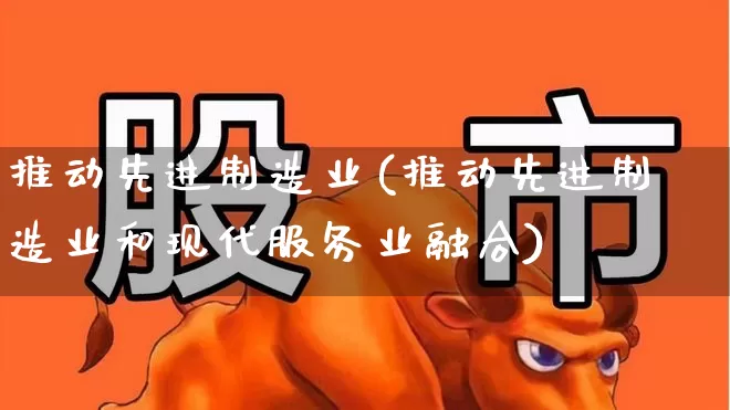 推动先进制造业(推动先进制造业和现代服务业融合)_https://www.syklpowerbike.com_深交所_第1张