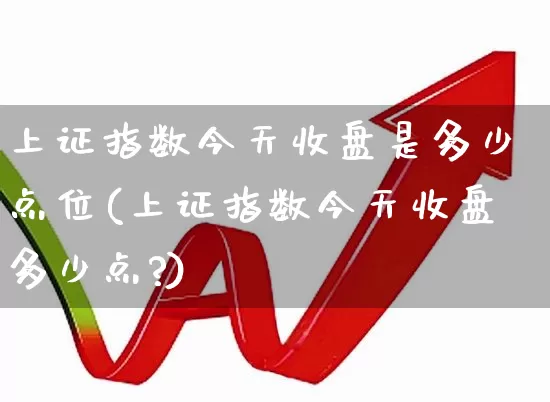 上证指数今天收盘是多少点位(上证指数今天收盘多少点?)_https://www.syklpowerbike.com_北交所_第1张