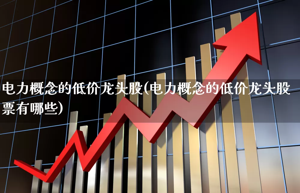 电力概念的低价龙头股(电力概念的低价龙头股票有哪些)_https://www.syklpowerbike.com_北交所_第1张